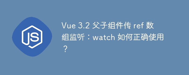 vue 3.2 父子组件传 ref 数组监听：watch 如何正确使用？