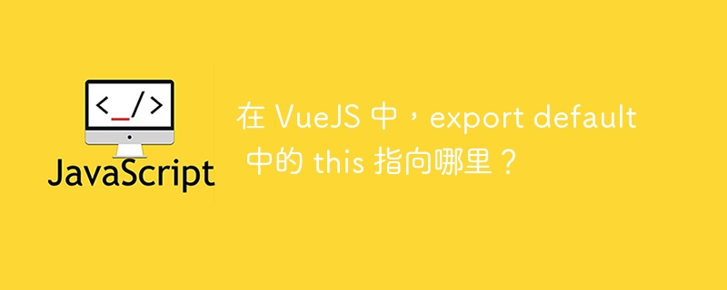 在 vuejs 中，export default 中的 this 指向哪里？