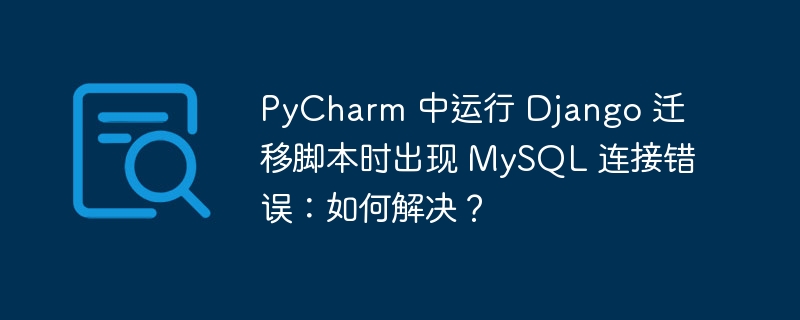 PyCharm 中运行 Django 迁移脚本时出现 MySQL 连接错误：如何解决？