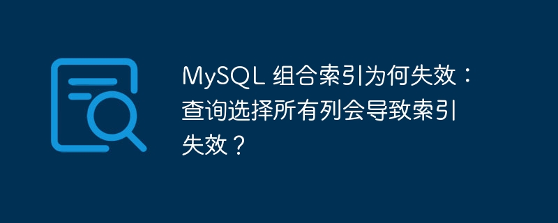 MySQL 组合索引为何失效：查询选择所有列会导致索引失效？ - 小浪云数据