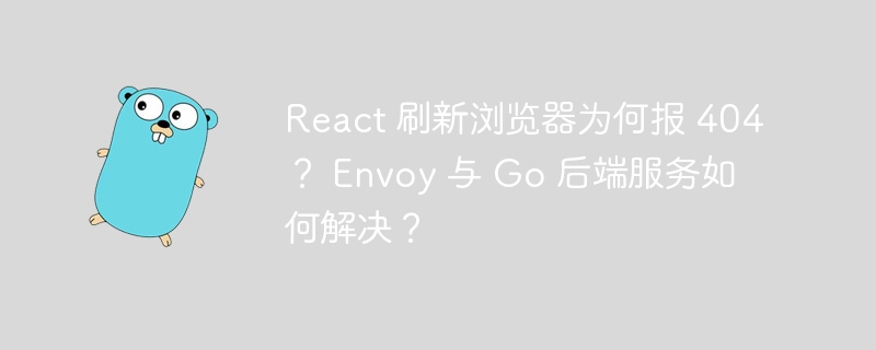react 刷新浏览器为何报 404？ envoy 与 go 后端服务如何解决？
