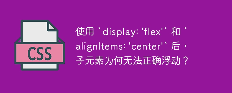 使用 `display: 'flex'` 和 `alignitems: 'center'` 后，子元素为何无法正确浮动？