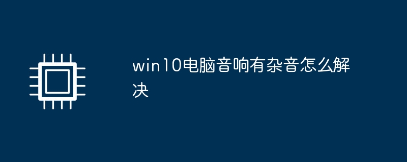 win10电脑音响有杂音怎么解决