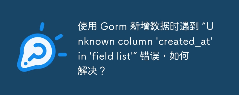 使用 Gorm 新增数据时遇到 “Unknown column ‘created_at’ in ‘field list’” 错误，如何解决？ - 小浪云数据