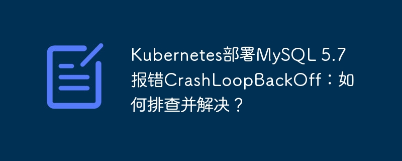 Kubernetes部署MySQL 5.7报错CrashLoopBackOff：如何排查并解决？ - 小浪云数据