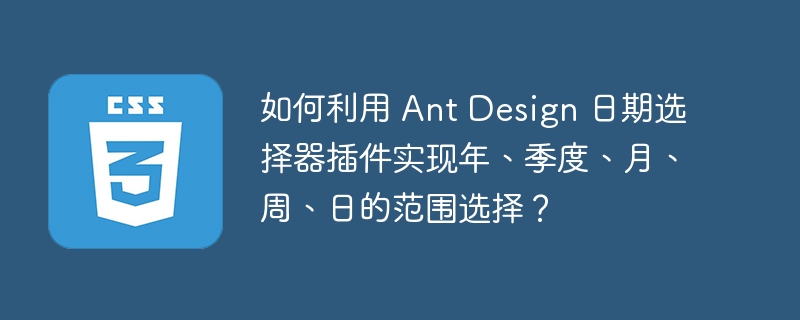 如何利用 ant design 日期选择器插件实现年、季度、月、周、日的范围选择？