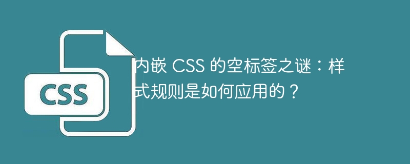 内嵌 css 的空标签之谜:样式规则是如何应用的?