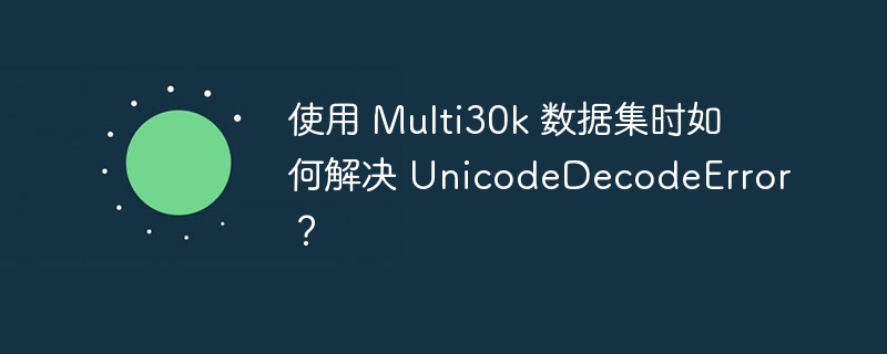 使用 multi30k 数据集时如何解决 unicodedecodeerror？