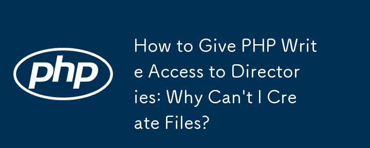 PHP にディレクトリへの書き込みアクセスを与える方法: ファイルを作成できないのはなぜですか?