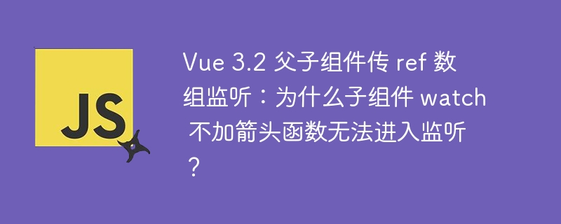 vue 3.2 父子组件传 ref 数组监听：为什么子组件 watch 不加箭头函数无法进入监听？