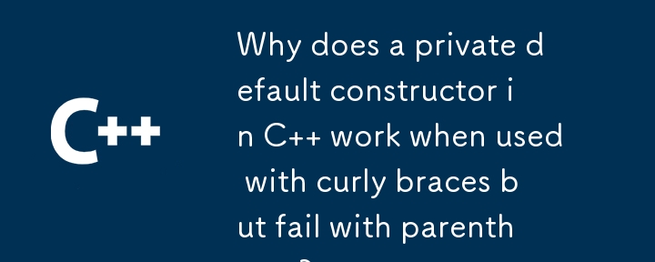 C のプライベート デフォルト コンストラクターは、中括弧と一緒に使用すると機能するのに、括弧を使用すると失敗するのはなぜですか?