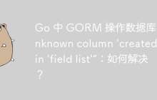 Go 中 GORM 操作数据库报错“Unknown column 'created_at' in 'field list'”：如何解决？