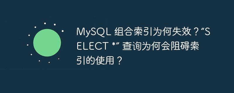 MySQL 組合索引為何失效？“SELECT *” 查詢為何會阻礙索引的使用？ - 小浪云數據