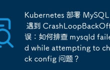 Kubernetes 部署 MySQL 5.7 遇到 CrashLoopBackOff 错误：如何排查 mysqld failed while attempting to check config 问题？