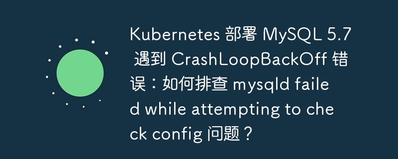 Kubernetes 部署 MySQL 5.7 遇到 CrashLoopBackOff 錯誤：如何排查 mysqld failed while attempting to check config 問題？ - 小浪云數(shù)據(jù)