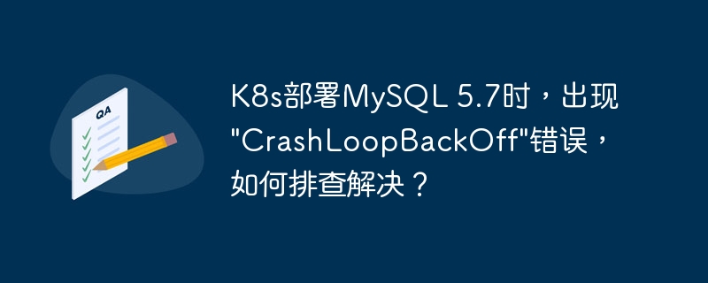 K8s部署MySQL 5.7時，出現(xiàn)&quot;CrashLoopBackOff&quot;錯誤，如何排查解決？