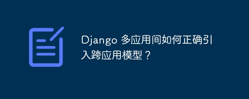 django 多应用间如何正确引入跨应用模型？