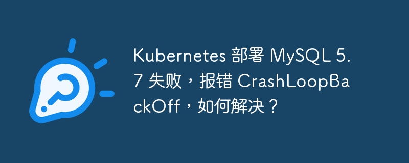 Kubernetes 部署 MySQL 5.7 失败，报错 CrashLoopBackOff，如何解决？ - 小浪云数据