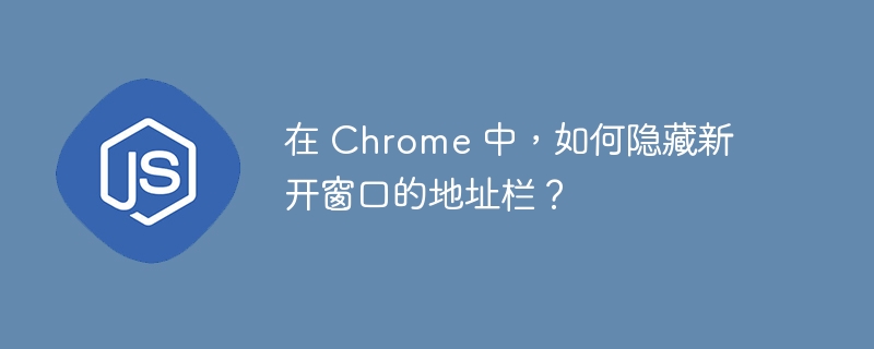 在 chrome 中,如何隐藏新开窗口的地址栏?