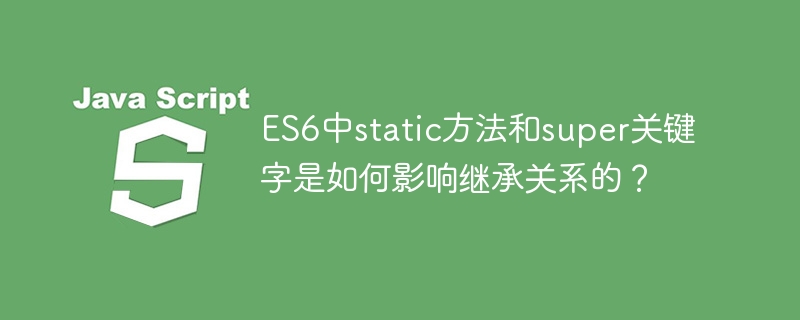 es6中static方法和super关键字是如何影响继承关系的？
