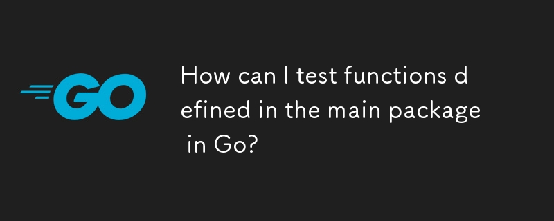 How can I test functions defined in the main package in Go?