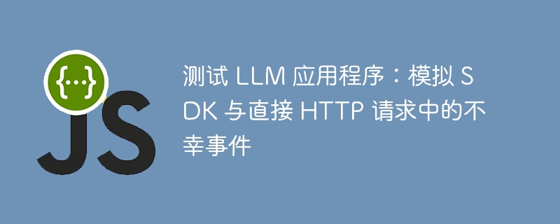 测试 llm 应用程序：模拟 sdk 与直接 http 请求中的不幸事件