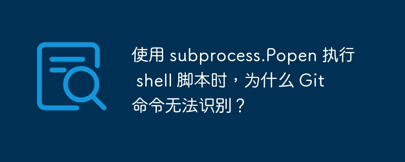 使用 subprocess.popen 执行 shell 脚本时，为什么 git 命令无法识别？