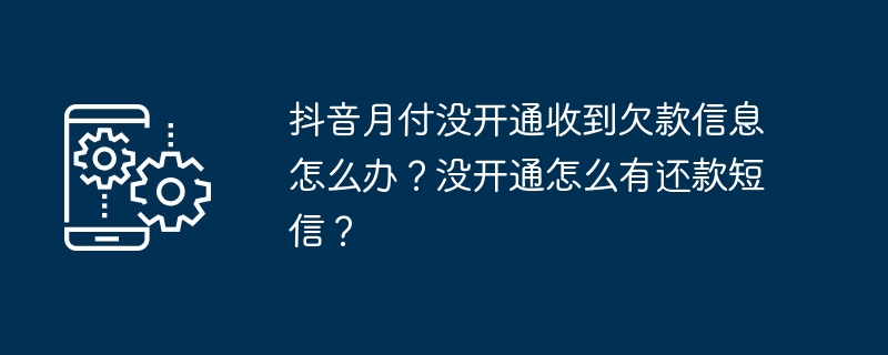 抖音月付没开通收到欠款信息怎么办？没开通怎么有还款短信？