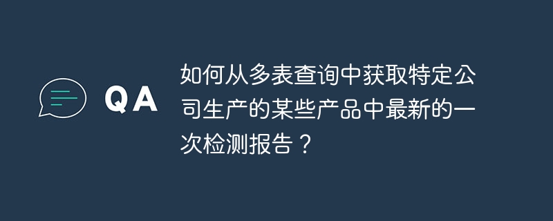 如何从多表查询中获取特定公司生产的某些产品中最新的一次检测报告？