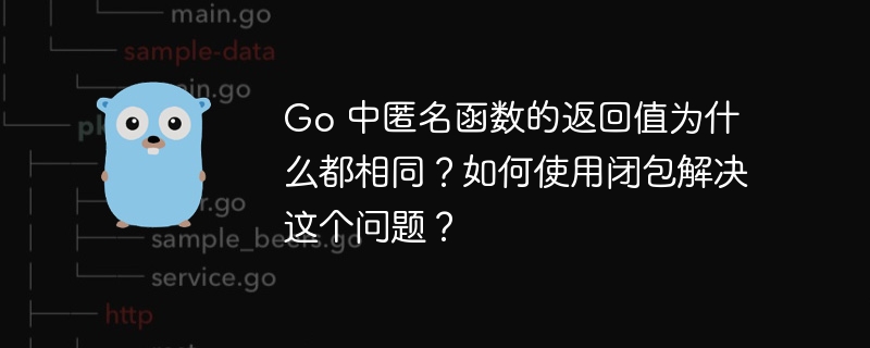 go 中匿名函数的返回值为什么都相同？如何使用闭包解决这个问题？