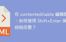 在 contenteditable 编辑器中,如何使用 Shift+Enter 保持结构完整?