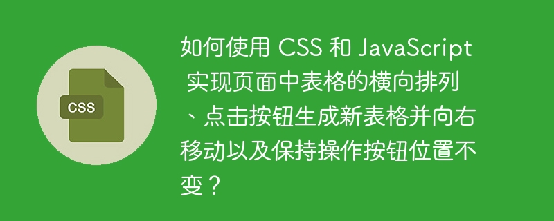 如何使用 css 和 javascript 实现页面中表格的横向排列、点击按钮生成新表格并向右移动以及保持操作按钮位置不变?