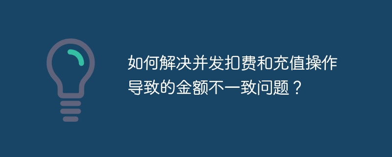 如何解決并發(fā)扣費和充值操作導致的金額不一致問題？