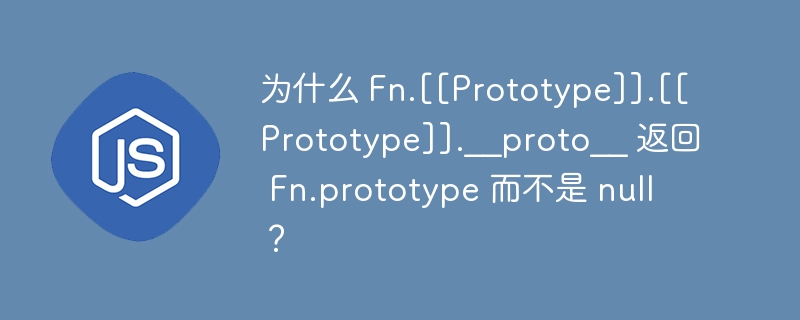 为什么 fn.[[prototype]].[[prototype]].__proto__ 返回 fn.prototype 而不是 null？