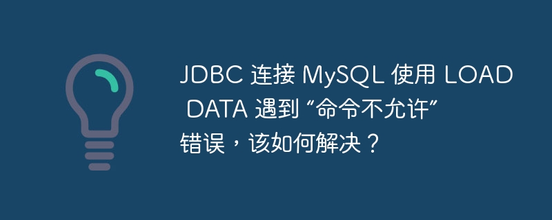 JDBC 連接 MySQL 使用 LOAD DATA 遇到 “命令不允許” 錯誤，該如何解決？