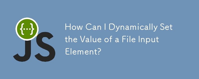 How Can I Dynamically Set the Value of a File Input Element?