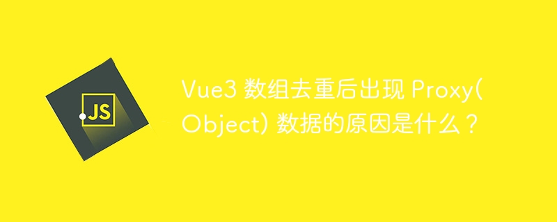 vue3 数组去重后出现 proxy(object) 数据的原因是什么?