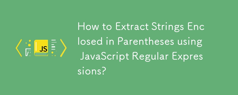 How to Extract Strings Enclosed in Parentheses using JavaScript Regular Expressions?