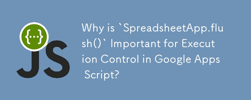 Why is `SpreadsheetApp.flush()` Important for Execution Control in Google Apps Script?