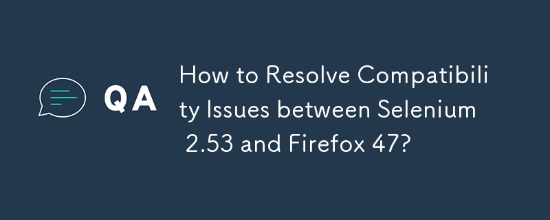 How to Resolve Compatibility Issues between Selenium 2.53 and Firefox 47?