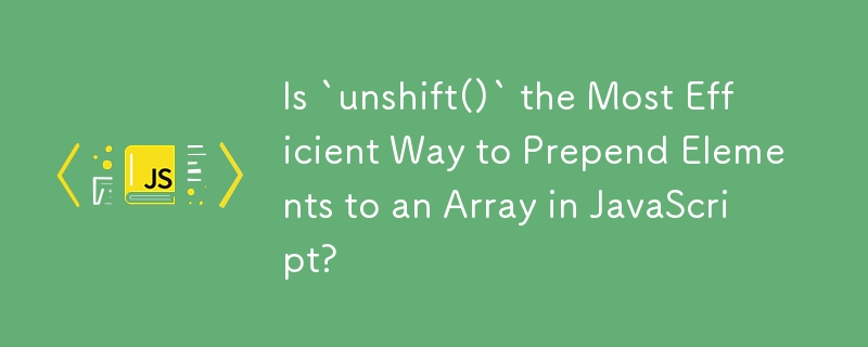 « unshift() » est-il le moyen le plus efficace de pré-ajouter des éléments à un tableau en JavaScript ?