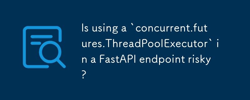 在 FastAPI 端點使用 `concurrent.futures.ThreadPoolExecutor` 有風險嗎？