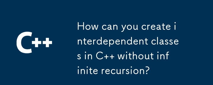 How can you create interdependent classes in C   without infinite recursion?