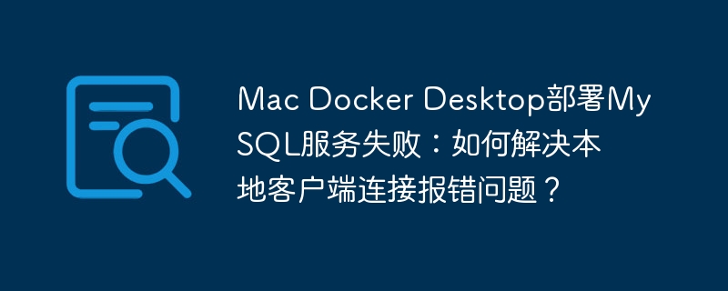 Mac Docker Desktop部署MySQL服务失败：如何解决本地客户端连接报错问题？ - 小浪云数据