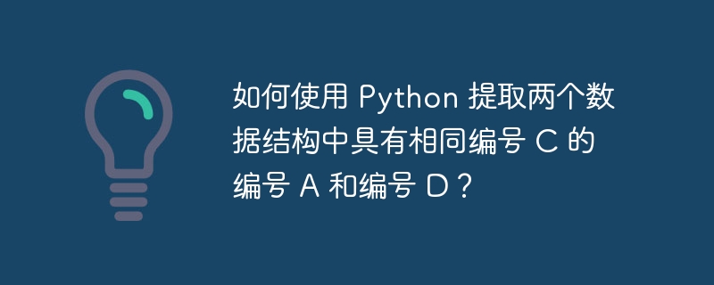 如何使用 python 提取两个数据结构中具有相同编号 c 的编号 a 和编号 d?