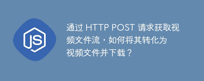 通过 http post 请求获取视频文件流，如何将其转化为视频文件并下载？