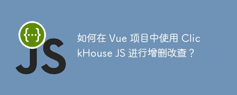 如何在 vue 项目中使用 clickhouse js 进行增删改查？