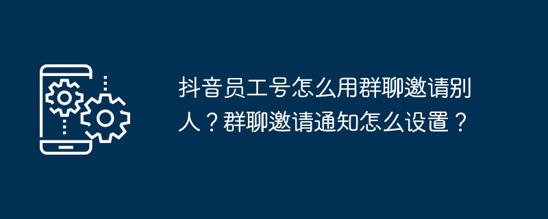 抖音员工号怎么用群聊邀请别人？群聊邀请通知怎么设置？