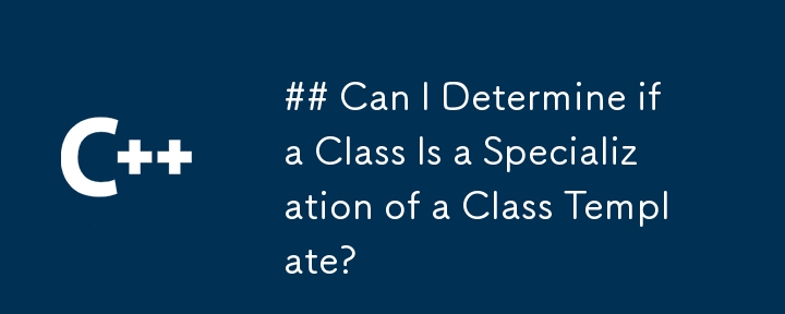 我可以确定一个类是否是类模板的特化吗？
