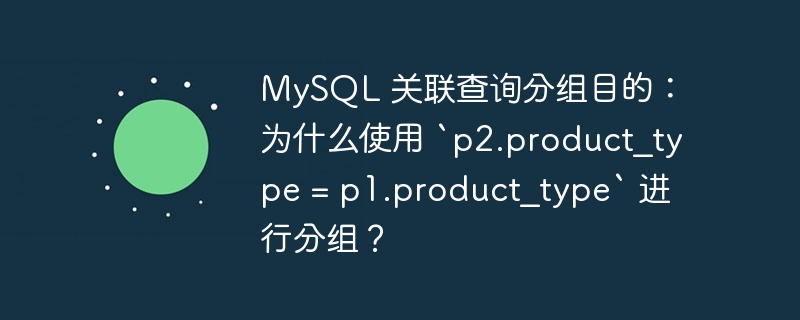 MySQL 关联查询分组目的：为什么使用 `p2.product_type = p1.product_type` 进行分组？